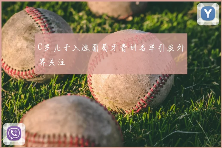 C罗儿子入选葡萄牙青训名单引发外界关注