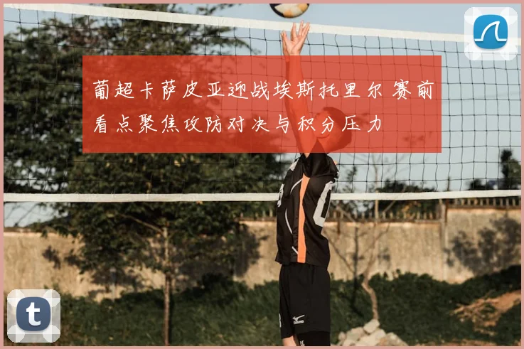 葡超卡萨皮亚迎战埃斯托里尔 赛前看点聚焦攻防对决与积分压力