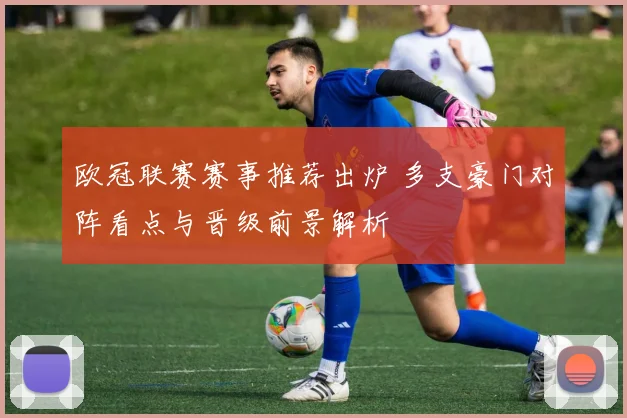 欧冠联赛赛事推荐出炉 多支豪门对阵看点与晋级前景解析