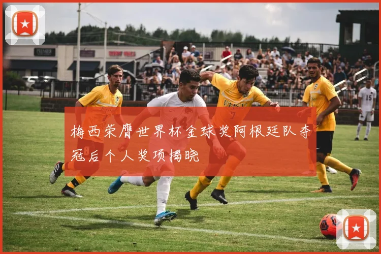 梅西荣膺世界杯金球奖阿根廷队夺冠后个人奖项揭晓