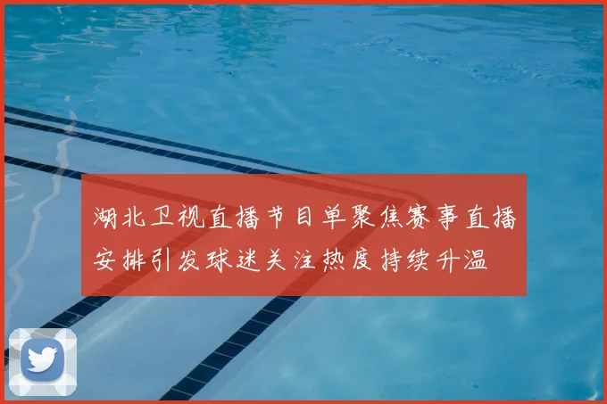湖北卫视直播节目单聚焦赛事直播安排引发球迷关注热度持续升温