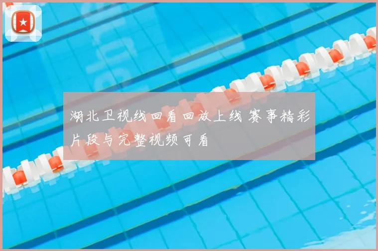 湖北卫视线回看回放上线 赛事精彩片段与完整视频可看