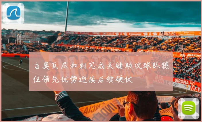 吉奥瓦尼加利完成关键助攻球队稳住领先优势迎接后续硬仗