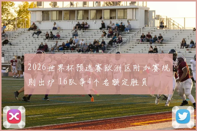 2026世界杯预选赛欧洲区附加赛规则出炉 16队争4个名额定胜负