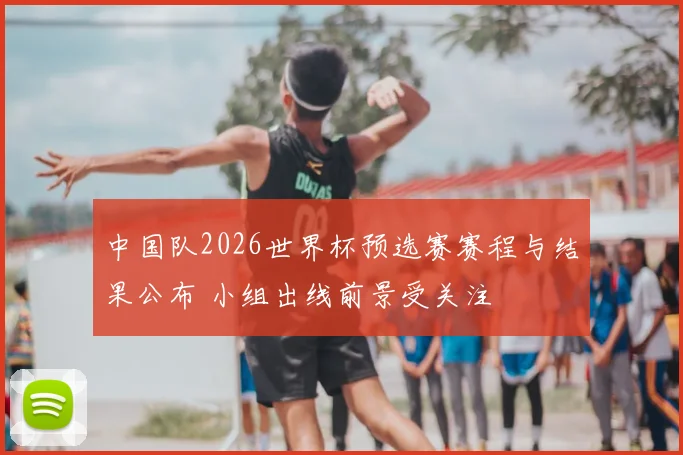 中国队2026世界杯预选赛赛程与结果公布 小组出线前景受关注