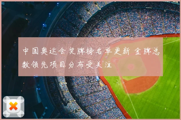中国奥运会奖牌榜名单更新 金牌总数领先项目分布受关注
