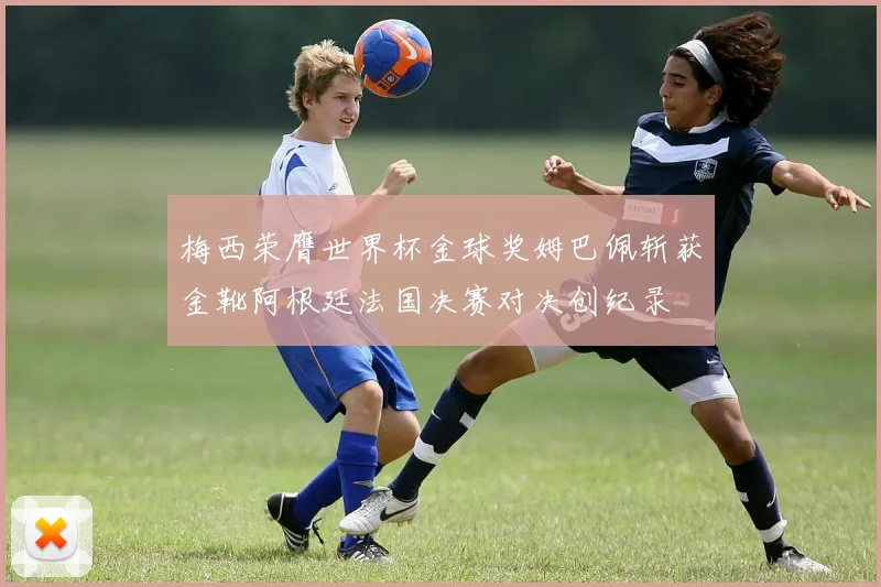 梅西荣膺世界杯金球奖姆巴佩斩获金靴阿根廷法国决赛对决创纪录