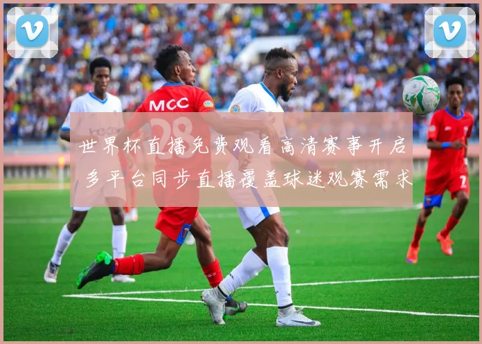 世界杯直播免费观看高清赛事开启 多平台同步直播覆盖球迷观赛需求