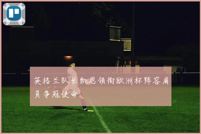 英格兰队长凯恩领衔欧洲杯阵容肩负争冠使命