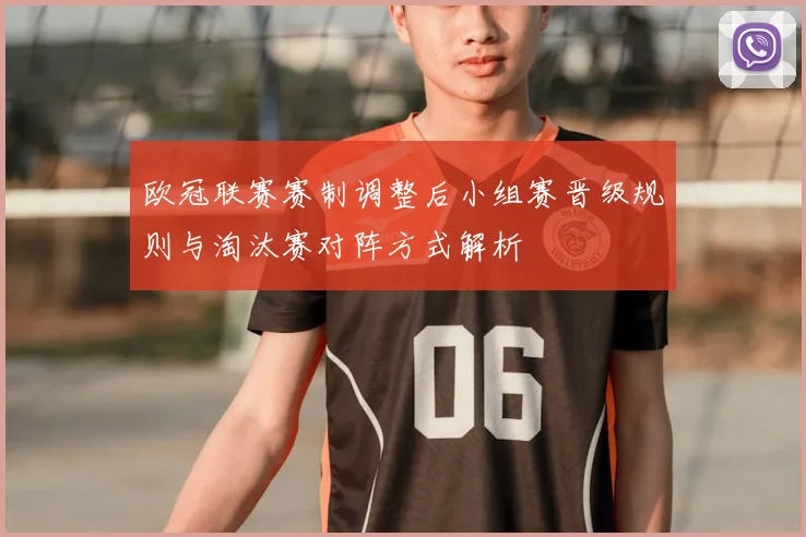 欧冠联赛赛制调整后小组赛晋级规则与淘汰赛对阵方式解析