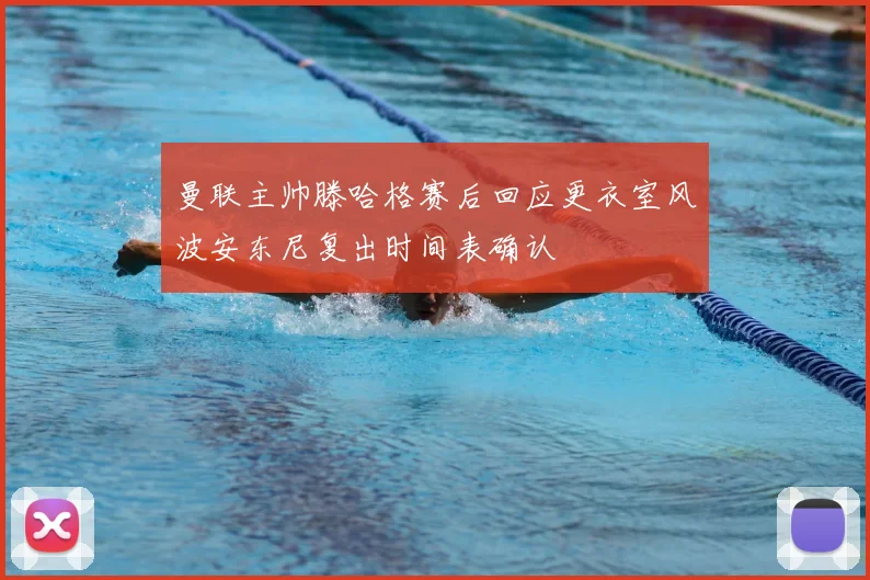 曼联主帅滕哈格赛后回应更衣室风波安东尼复出时间表确认