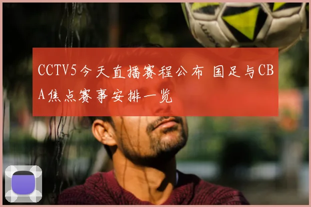 CCTV5今天直播赛程公布 国足与CBA焦点赛事安排一览