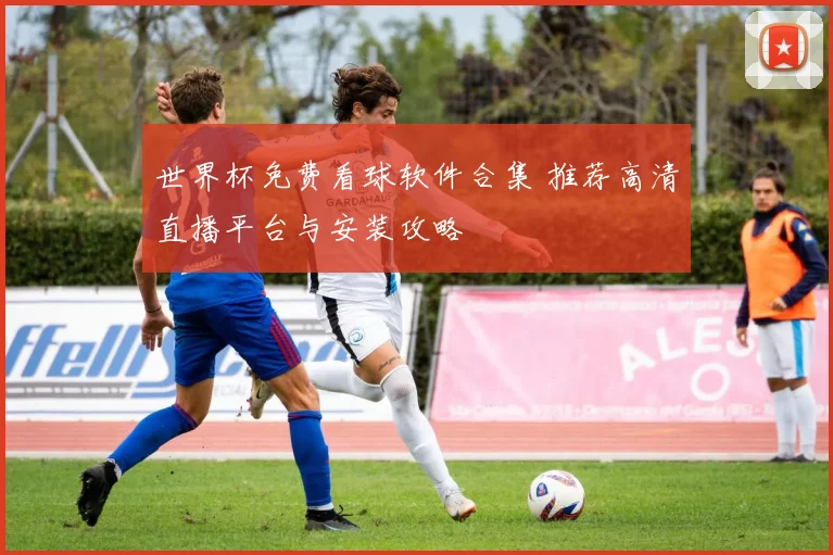 世界杯免费看球软件合集 推荐高清直播平台与安装攻略