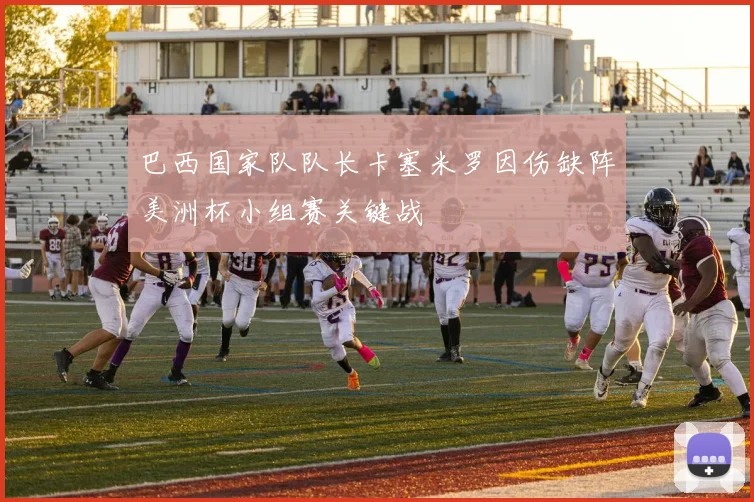 巴西国家队队长卡塞米罗因伤缺阵美洲杯小组赛关键战