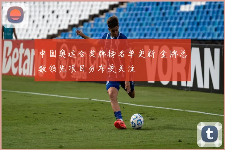 中国奥运会奖牌榜名单更新 金牌总数领先项目分布受关注