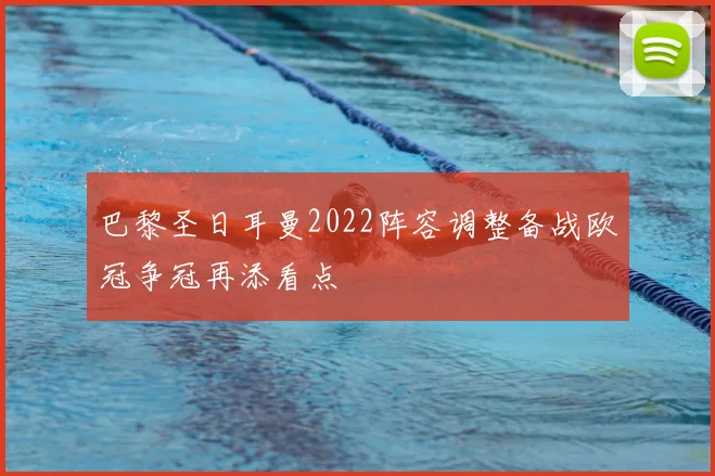 巴黎圣日耳曼2022阵容调整备战欧冠争冠再添看点