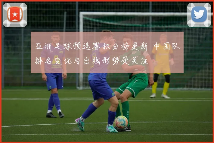 亚洲足球预选赛积分榜更新 中国队排名变化与出线形势受关注