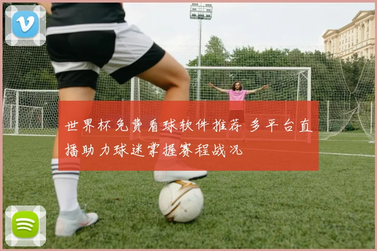 世界杯免费看球软件推荐 多平台直播助力球迷掌握赛程战况