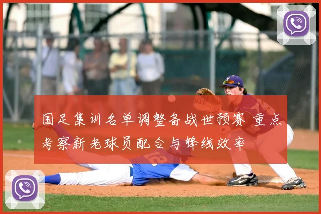 国足集训名单调整备战世预赛 重点考察新老球员配合与锋线效率