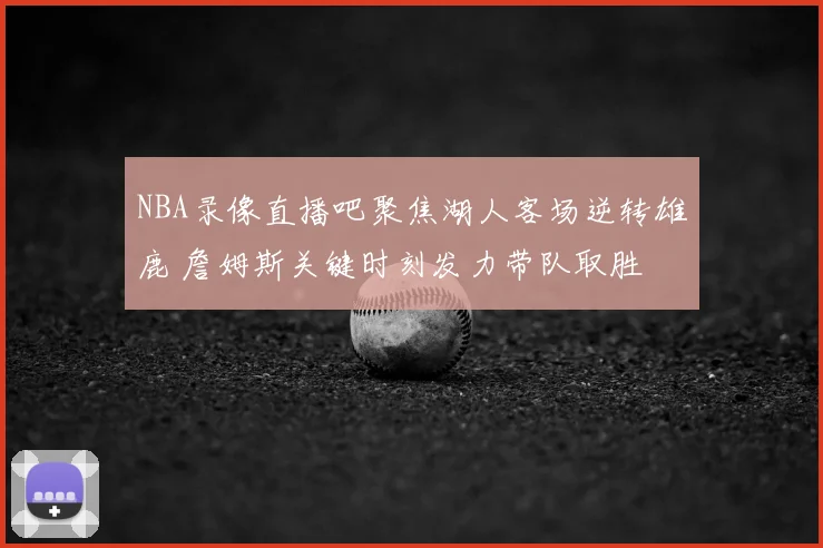 NBA录像直播吧聚焦湖人客场逆转雄鹿 詹姆斯关键时刻发力带队取胜