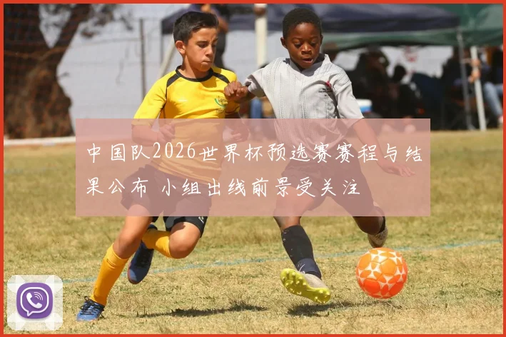 中国队2026世界杯预选赛赛程与结果公布 小组出线前景受关注