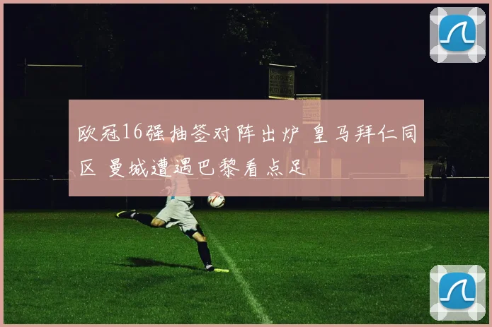 欧冠16强抽签对阵出炉 皇马拜仁同区 曼城遭遇巴黎看点足