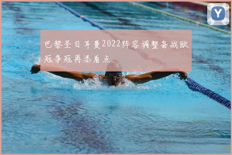 巴黎圣日耳曼2022阵容调整备战欧冠争冠再添看点