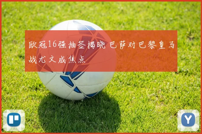 欧冠16强抽签揭晓 巴萨对巴黎皇马战尤文成焦点