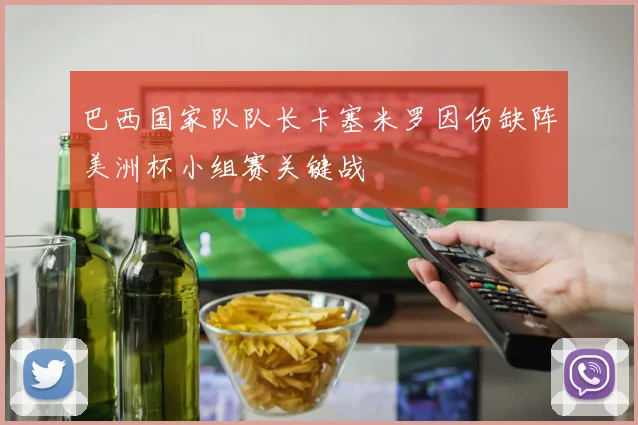 巴西国家队队长卡塞米罗因伤缺阵美洲杯小组赛关键战