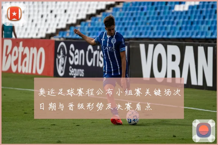 奥运足球赛程公布小组赛关键场次日期与晋级形势及决赛看点