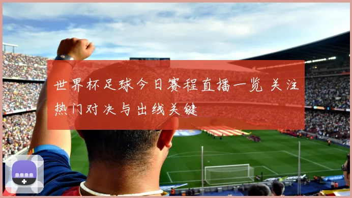 世界杯足球今日赛程直播一览 关注热门对决与出线关键