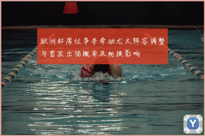 欧洲杯席位争夺牵动尤文阵容调整与首发出场概率及轮换影响