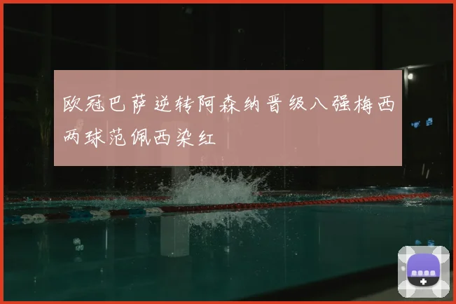 欧冠巴萨逆转阿森纳晋级八强梅西两球范佩西染红