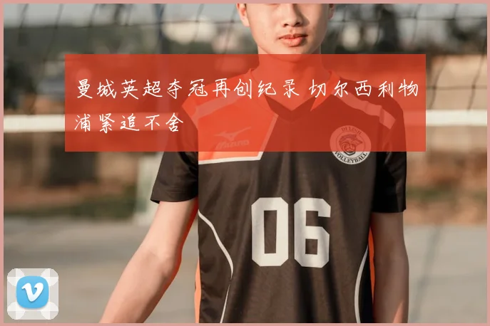 曼城英超夺冠再创纪录 切尔西利物浦紧追不舍