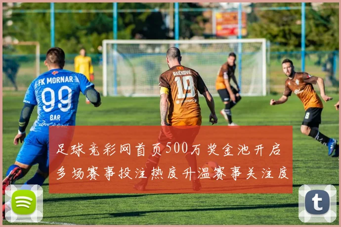 足球竞彩网首页500万奖金池开启 多场赛事投注热度升温赛事关注度提升