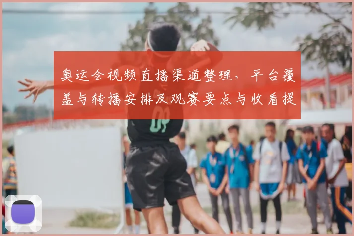 奥运会视频直播渠道整理,平台覆盖与转播安排及观赛要点与收看提示