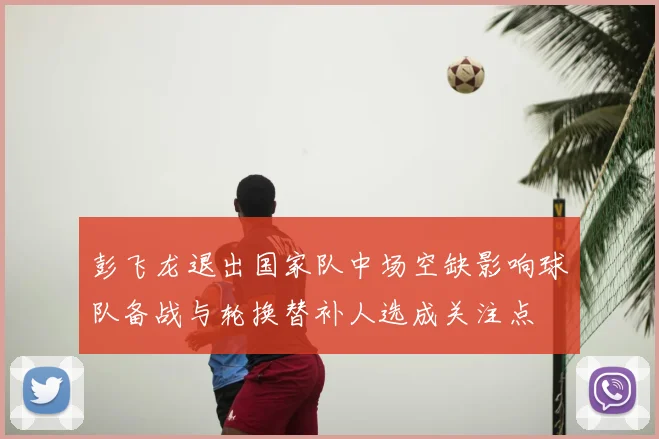 彭飞龙退出国家队中场空缺影响球队备战与轮换替补人选成关注点
