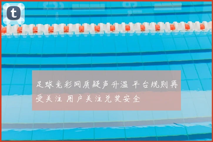 足球竞彩网质疑声升温 平台规则再受关注 用户关注兑奖安全
