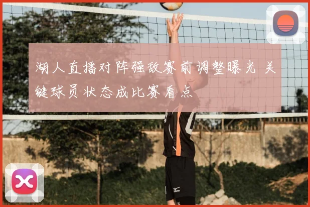 湖人直播对阵强敌赛前调整曝光 关键球员状态成比赛看点