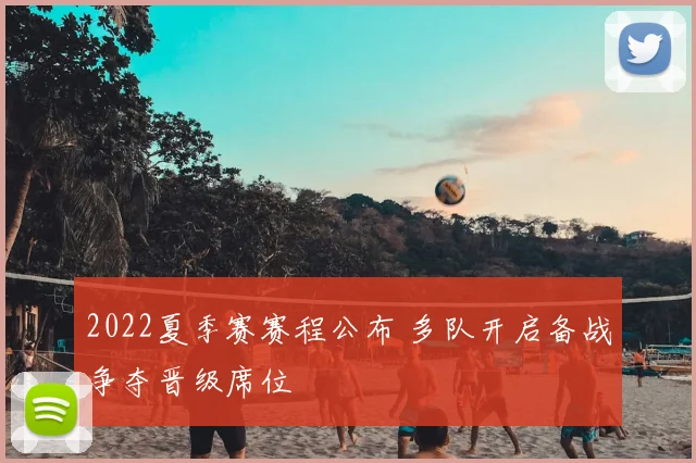 2022夏季赛赛程公布 多队开启备战争夺晋级席位
