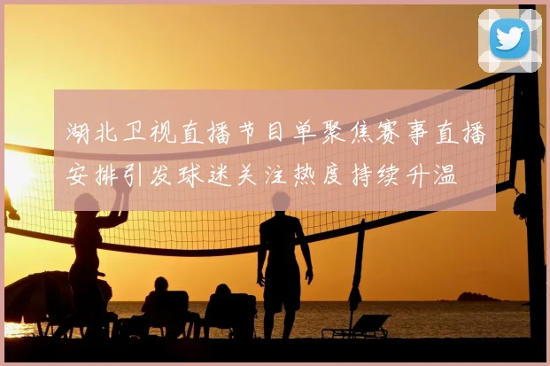 湖北卫视直播节目单聚焦赛事直播安排引发球迷关注热度持续升温