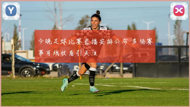 今晚足球比赛直播安排公布 多场赛事可线收看引关注