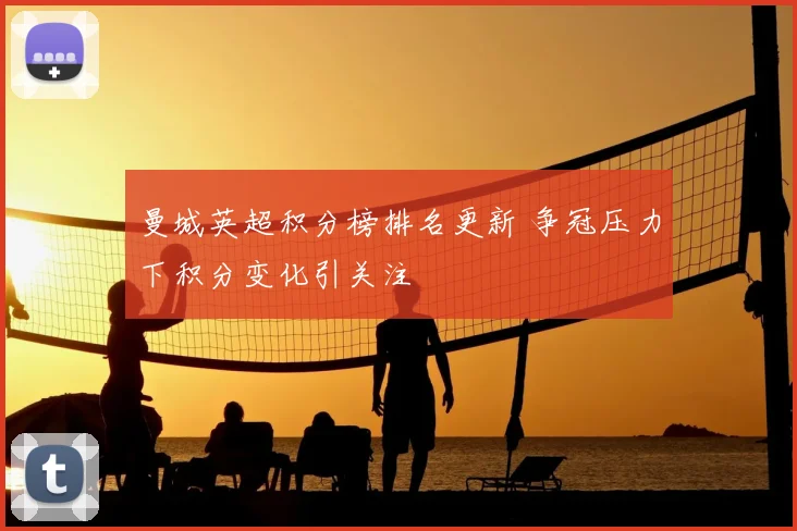 曼城英超积分榜排名更新 争冠压力下积分变化引关注
