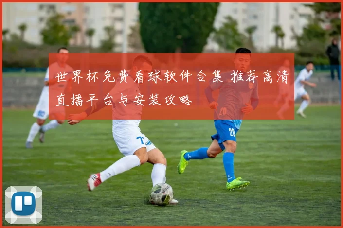 世界杯免费看球软件合集 推荐高清直播平台与安装攻略