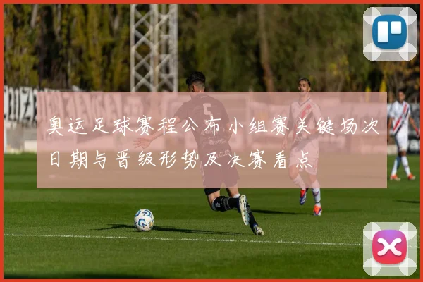 奥运足球赛程公布小组赛关键场次日期与晋级形势及决赛看点