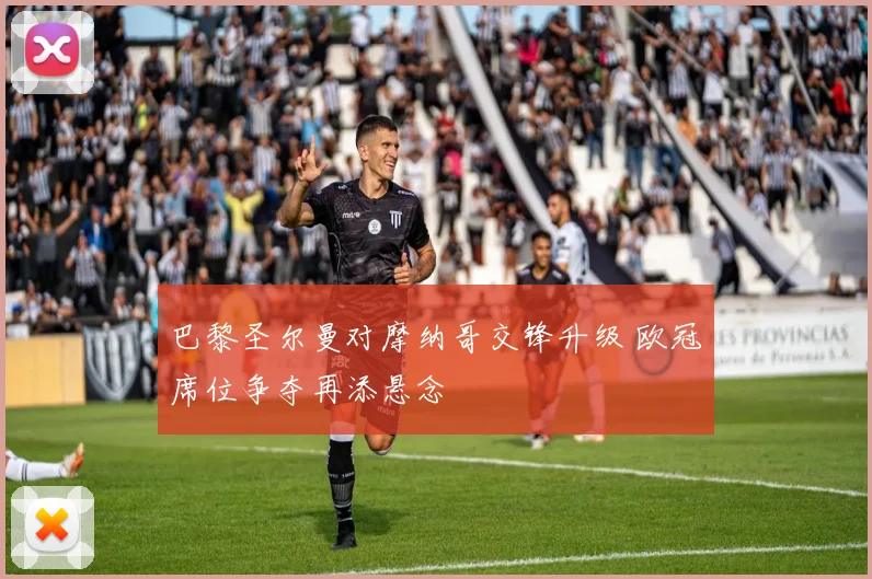 巴黎圣尔曼对摩纳哥交锋升级 欧冠席位争夺再添悬念
