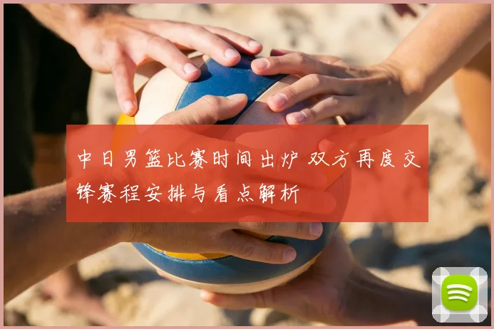 中日男篮比赛时间出炉 双方再度交锋赛程安排与看点解析