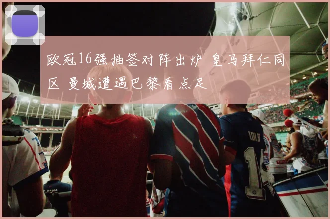 欧冠16强抽签对阵出炉 皇马拜仁同区 曼城遭遇巴黎看点足