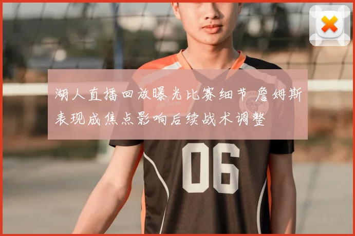 湖人直播回放曝光比赛细节 詹姆斯表现成焦点影响后续战术调整