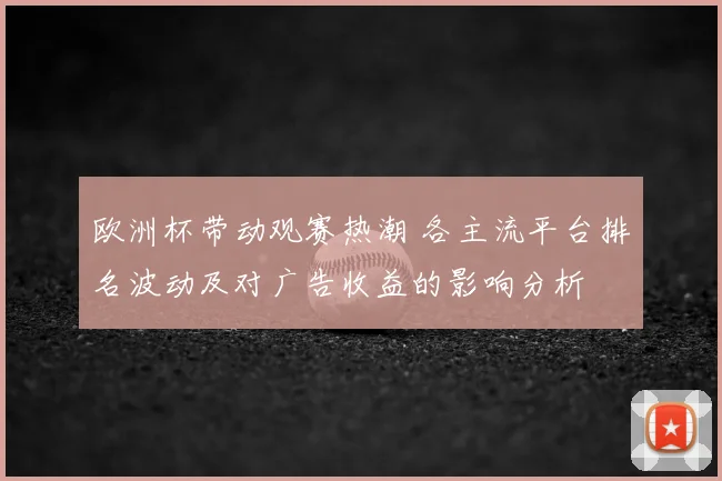 欧洲杯带动观赛热潮 各主流平台排名波动及对广告收益的影响分析